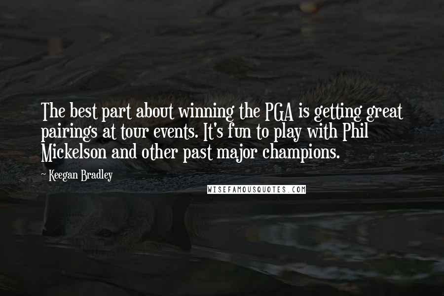 Keegan Bradley Quotes: The best part about winning the PGA is getting great pairings at tour events. It's fun to play with Phil Mickelson and other past major champions.