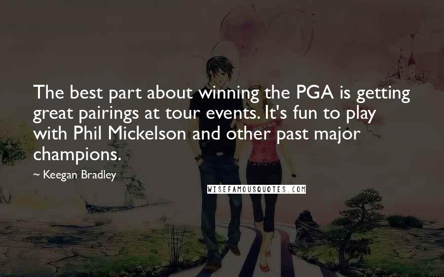 Keegan Bradley Quotes: The best part about winning the PGA is getting great pairings at tour events. It's fun to play with Phil Mickelson and other past major champions.