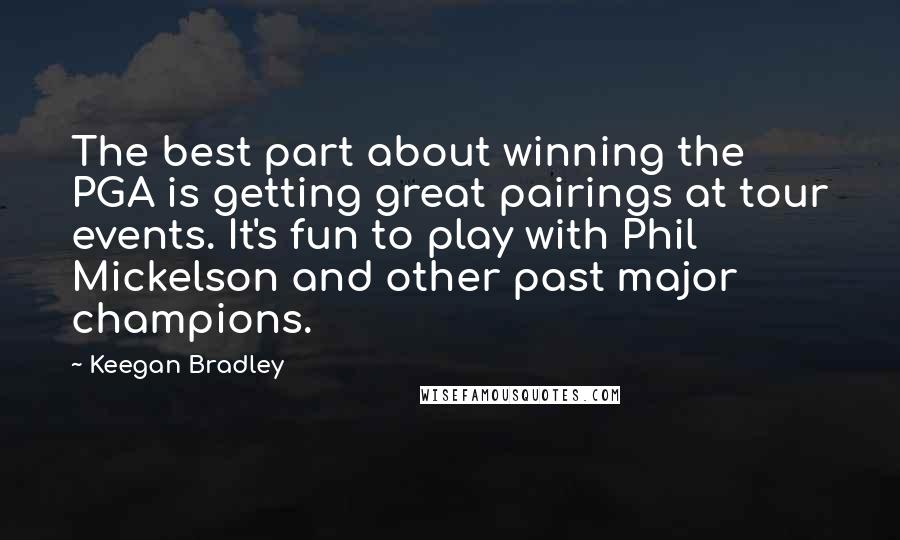 Keegan Bradley Quotes: The best part about winning the PGA is getting great pairings at tour events. It's fun to play with Phil Mickelson and other past major champions.