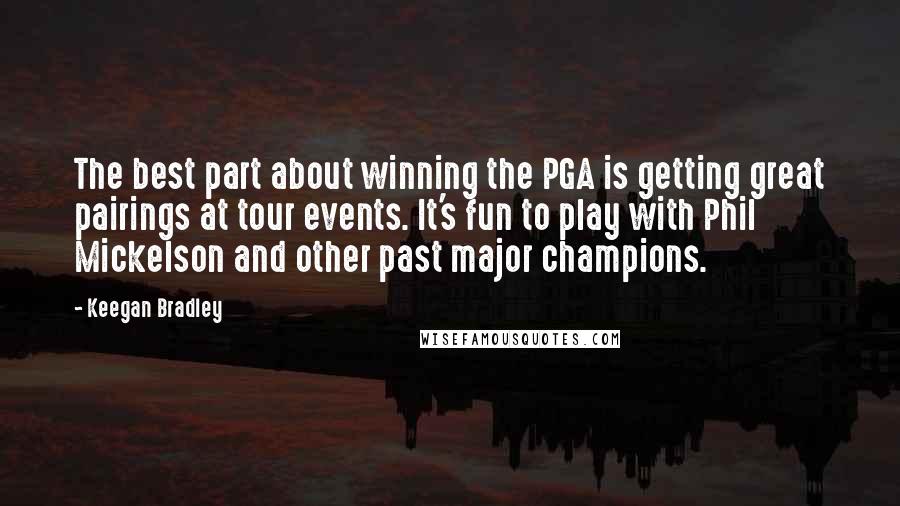 Keegan Bradley Quotes: The best part about winning the PGA is getting great pairings at tour events. It's fun to play with Phil Mickelson and other past major champions.