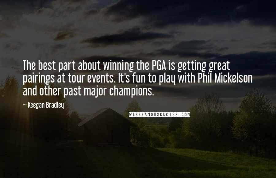 Keegan Bradley Quotes: The best part about winning the PGA is getting great pairings at tour events. It's fun to play with Phil Mickelson and other past major champions.