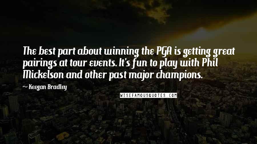 Keegan Bradley Quotes: The best part about winning the PGA is getting great pairings at tour events. It's fun to play with Phil Mickelson and other past major champions.