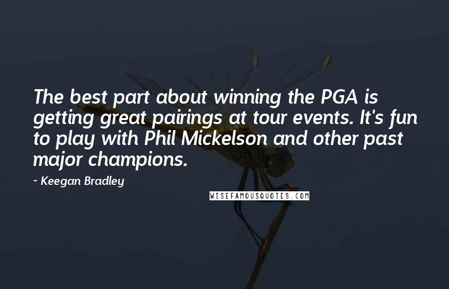 Keegan Bradley Quotes: The best part about winning the PGA is getting great pairings at tour events. It's fun to play with Phil Mickelson and other past major champions.