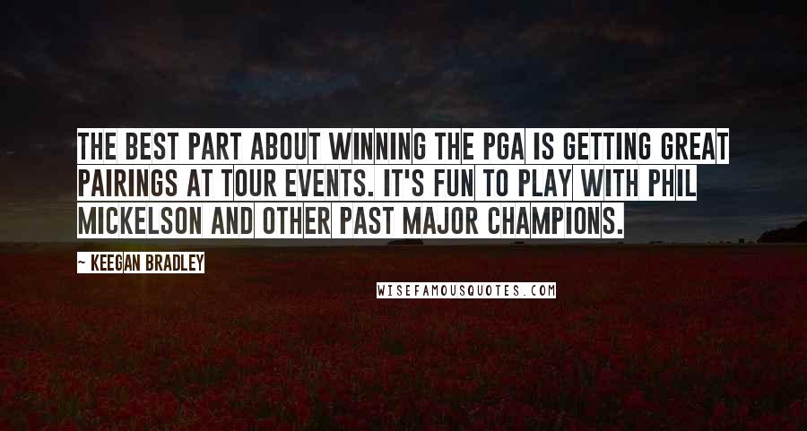 Keegan Bradley Quotes: The best part about winning the PGA is getting great pairings at tour events. It's fun to play with Phil Mickelson and other past major champions.