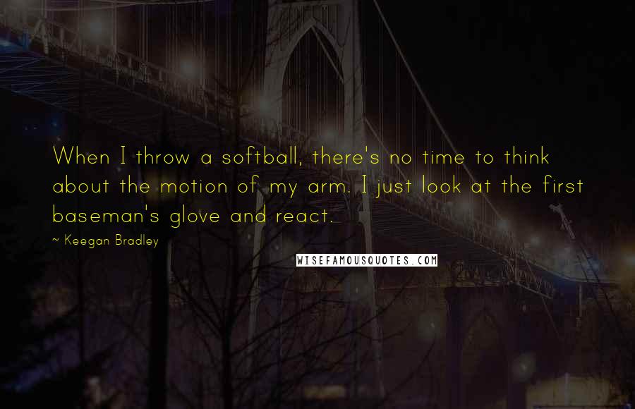 Keegan Bradley Quotes: When I throw a softball, there's no time to think about the motion of my arm. I just look at the first baseman's glove and react.