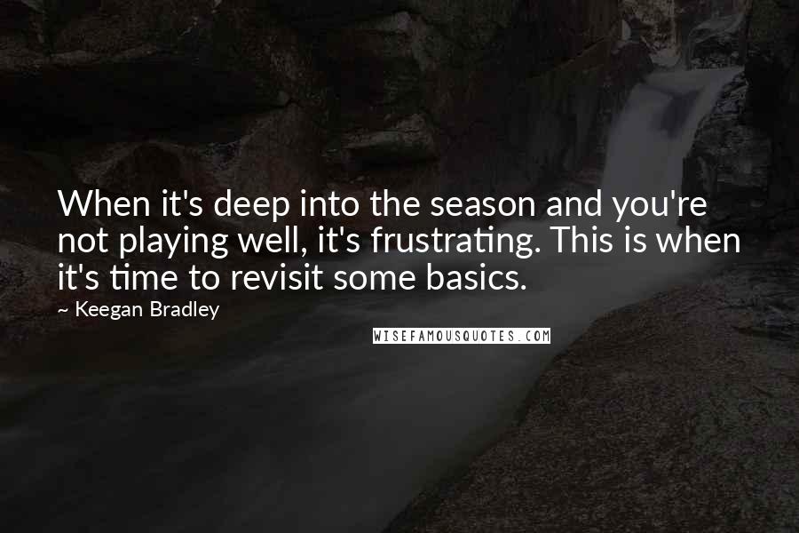 Keegan Bradley Quotes: When it's deep into the season and you're not playing well, it's frustrating. This is when it's time to revisit some basics.