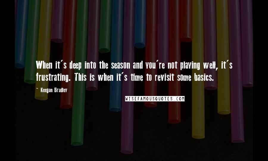 Keegan Bradley Quotes: When it's deep into the season and you're not playing well, it's frustrating. This is when it's time to revisit some basics.