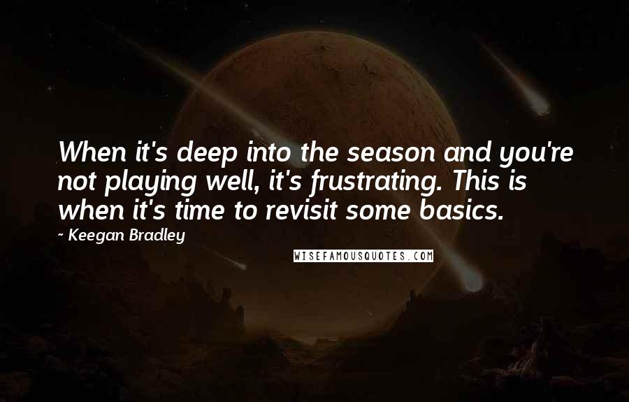 Keegan Bradley Quotes: When it's deep into the season and you're not playing well, it's frustrating. This is when it's time to revisit some basics.