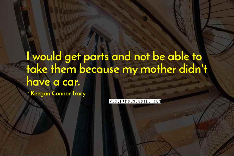 Keegan Connor Tracy Quotes: I would get parts and not be able to take them because my mother didn't have a car.