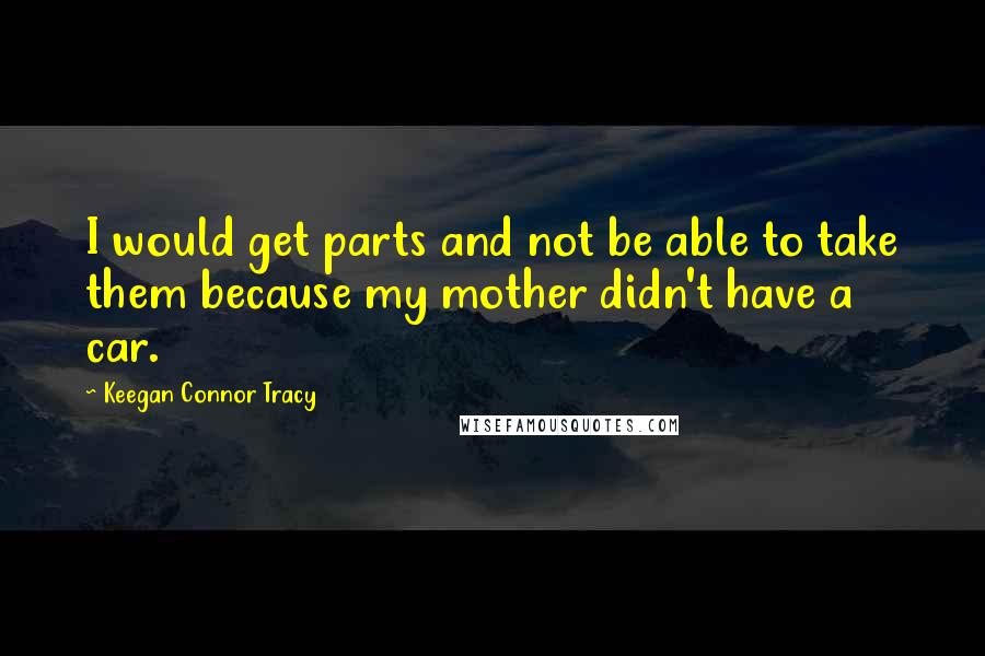 Keegan Connor Tracy Quotes: I would get parts and not be able to take them because my mother didn't have a car.