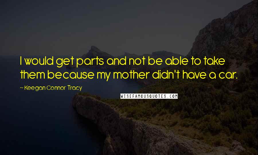Keegan Connor Tracy Quotes: I would get parts and not be able to take them because my mother didn't have a car.