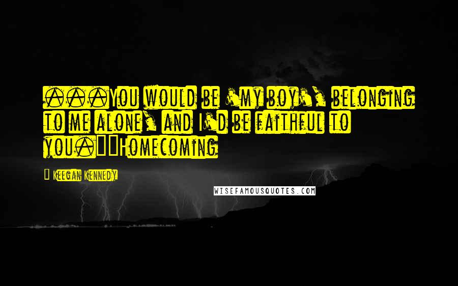 Keegan Kennedy Quotes: ...You would be 'my boy', belonging to me alone, and I'd be faithful to you.""Homecoming