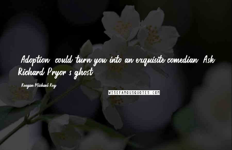 Keegan-Michael Key Quotes: [Adoption] could turn you into an exquisite comedian. Ask Richard Pryor's ghost.