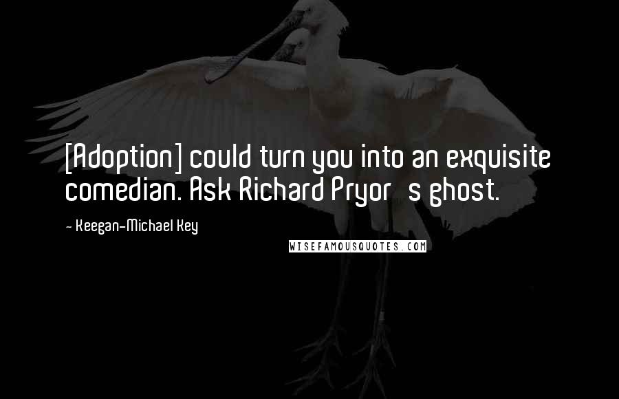 Keegan-Michael Key Quotes: [Adoption] could turn you into an exquisite comedian. Ask Richard Pryor's ghost.