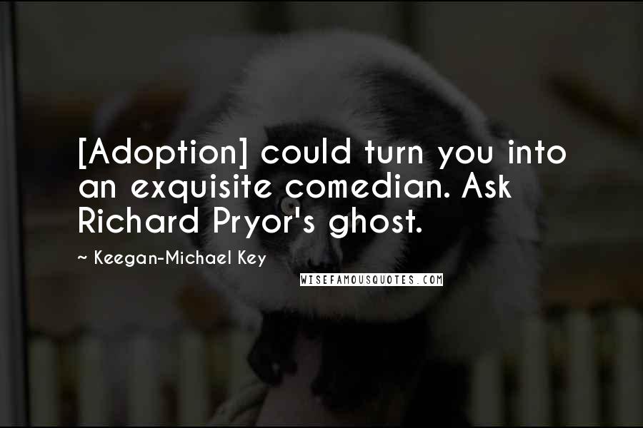 Keegan-Michael Key Quotes: [Adoption] could turn you into an exquisite comedian. Ask Richard Pryor's ghost.