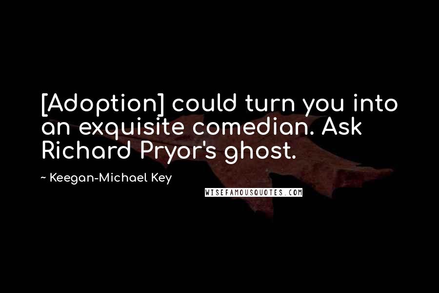 Keegan-Michael Key Quotes: [Adoption] could turn you into an exquisite comedian. Ask Richard Pryor's ghost.
