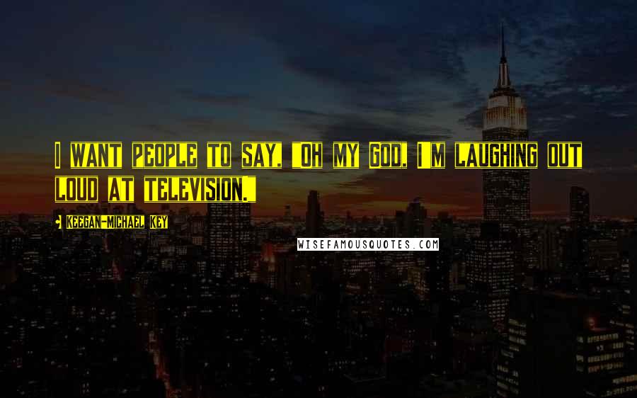 Keegan-Michael Key Quotes: I want people to say, "Oh my God, I'm laughing out loud at television."