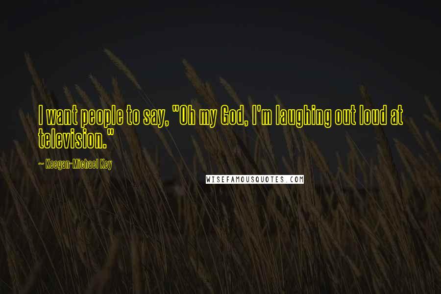 Keegan-Michael Key Quotes: I want people to say, "Oh my God, I'm laughing out loud at television."