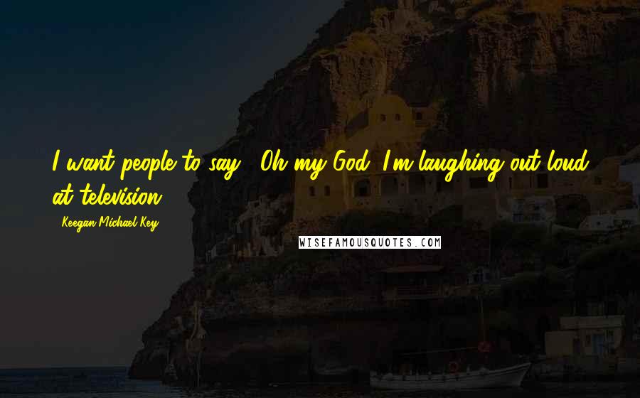 Keegan-Michael Key Quotes: I want people to say, "Oh my God, I'm laughing out loud at television."