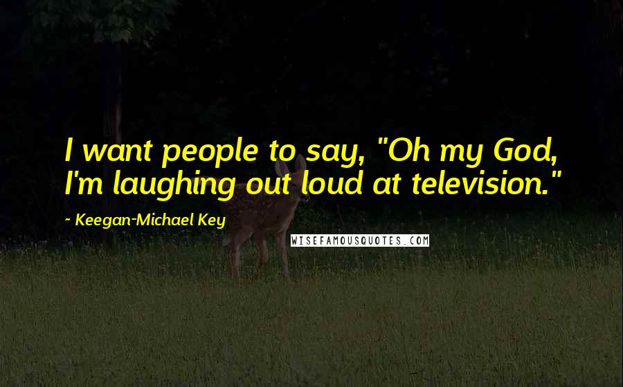 Keegan-Michael Key Quotes: I want people to say, "Oh my God, I'm laughing out loud at television."