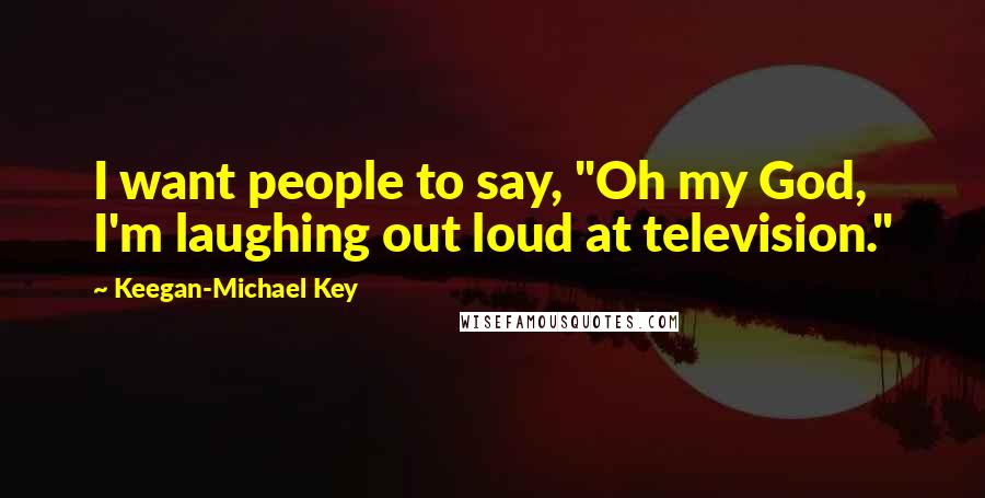 Keegan-Michael Key Quotes: I want people to say, "Oh my God, I'm laughing out loud at television."