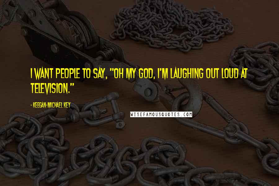 Keegan-Michael Key Quotes: I want people to say, "Oh my God, I'm laughing out loud at television."