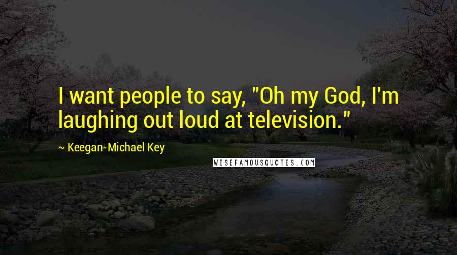 Keegan-Michael Key Quotes: I want people to say, "Oh my God, I'm laughing out loud at television."