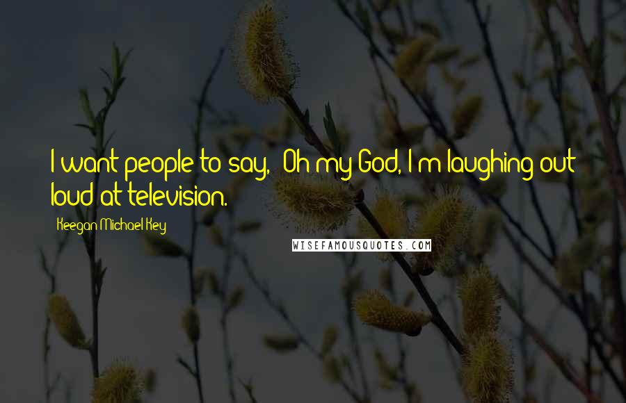 Keegan-Michael Key Quotes: I want people to say, "Oh my God, I'm laughing out loud at television."