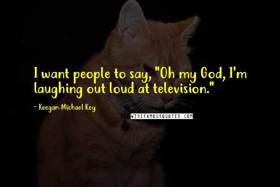 Keegan-Michael Key Quotes: I want people to say, "Oh my God, I'm laughing out loud at television."