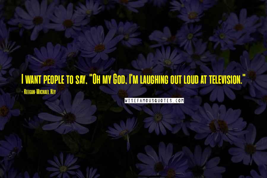 Keegan-Michael Key Quotes: I want people to say, "Oh my God, I'm laughing out loud at television."