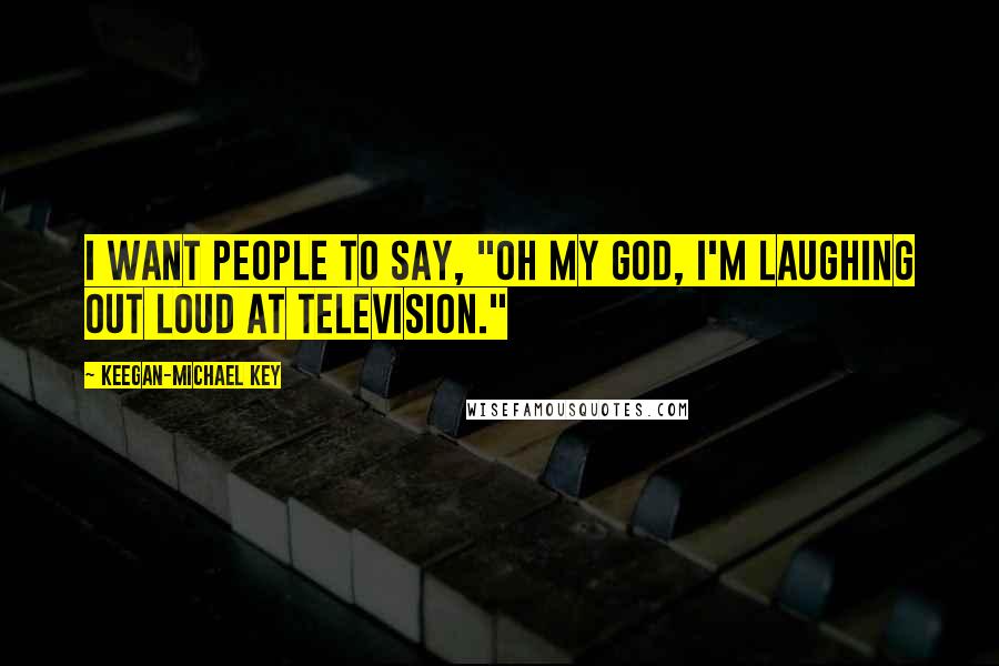Keegan-Michael Key Quotes: I want people to say, "Oh my God, I'm laughing out loud at television."