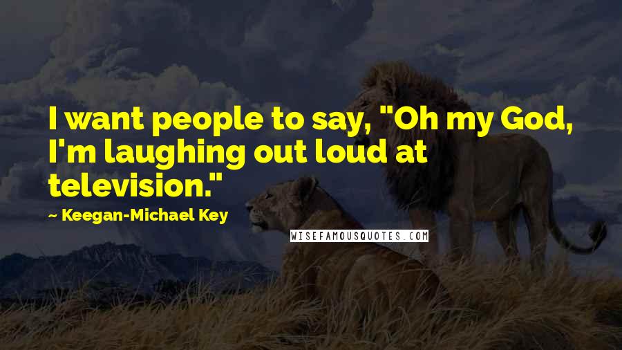Keegan-Michael Key Quotes: I want people to say, "Oh my God, I'm laughing out loud at television."