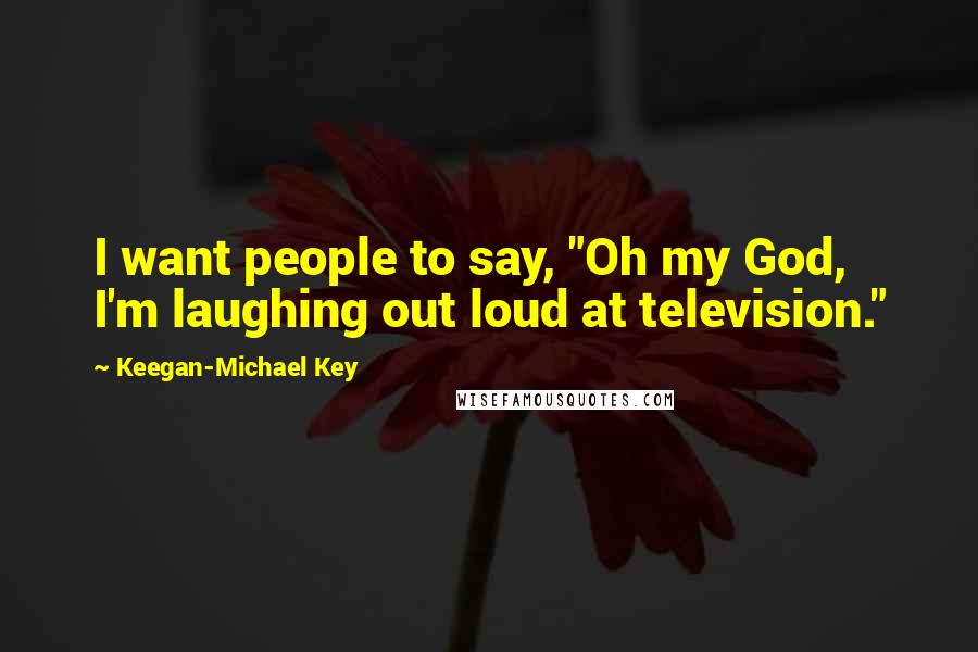 Keegan-Michael Key Quotes: I want people to say, "Oh my God, I'm laughing out loud at television."