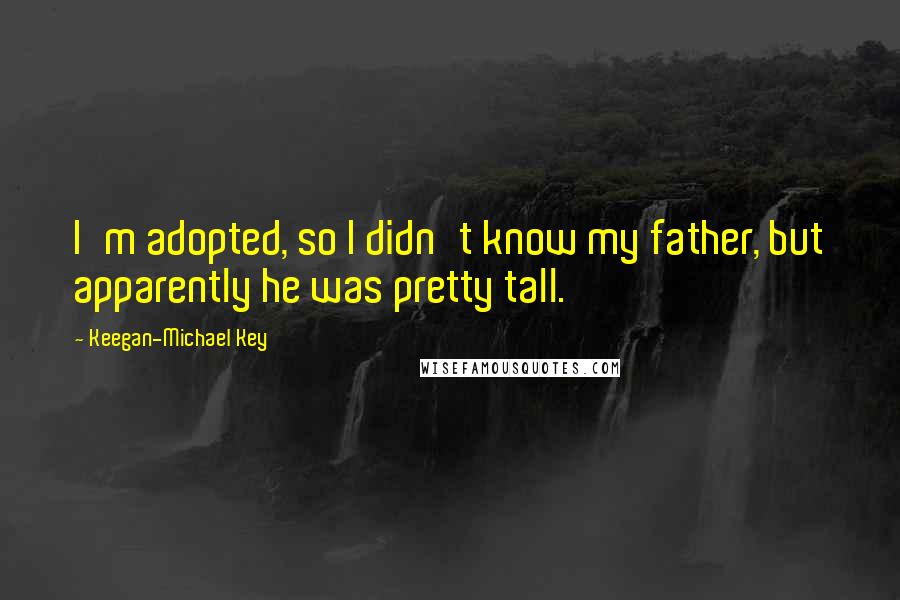 Keegan-Michael Key Quotes: I'm adopted, so I didn't know my father, but apparently he was pretty tall.