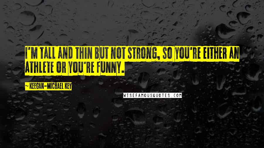 Keegan-Michael Key Quotes: I'm tall and thin but not strong, so you're either an athlete or you're funny.