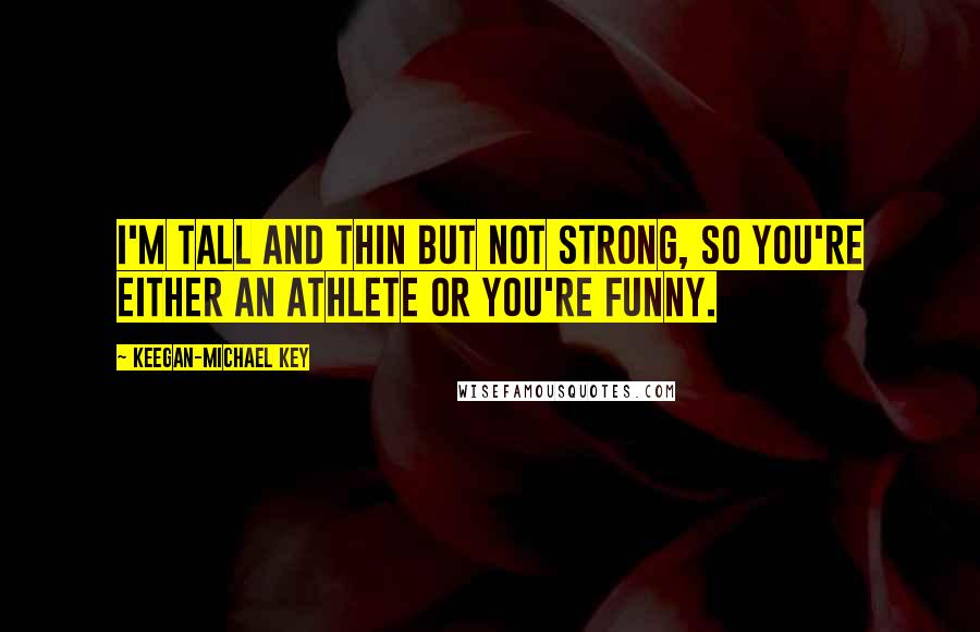 Keegan-Michael Key Quotes: I'm tall and thin but not strong, so you're either an athlete or you're funny.