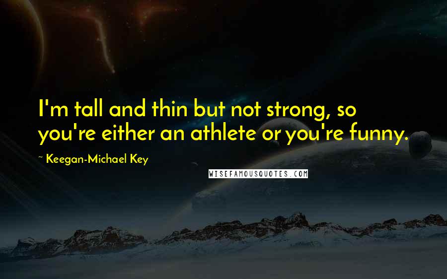 Keegan-Michael Key Quotes: I'm tall and thin but not strong, so you're either an athlete or you're funny.