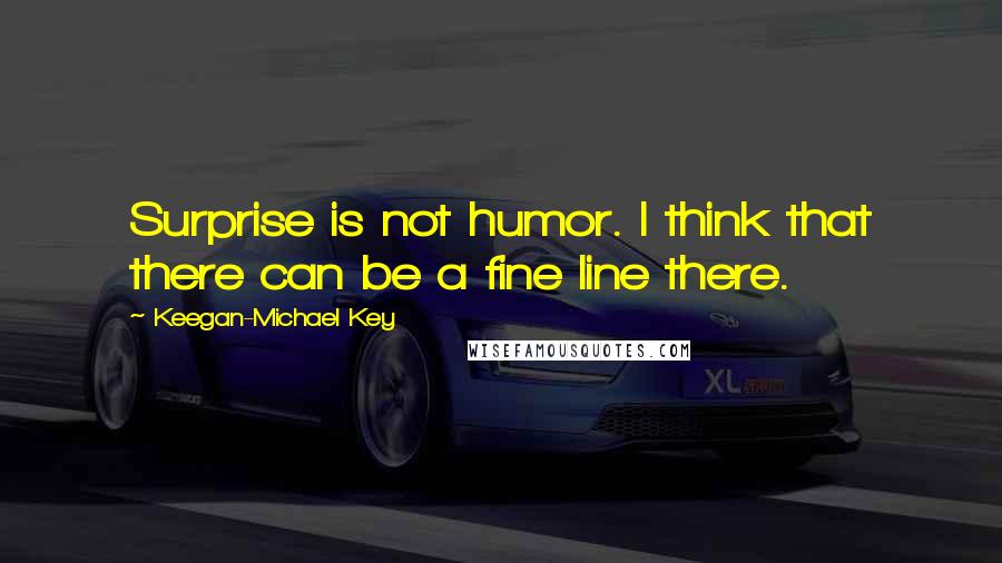 Keegan-Michael Key Quotes: Surprise is not humor. I think that there can be a fine line there.