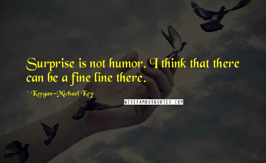 Keegan-Michael Key Quotes: Surprise is not humor. I think that there can be a fine line there.