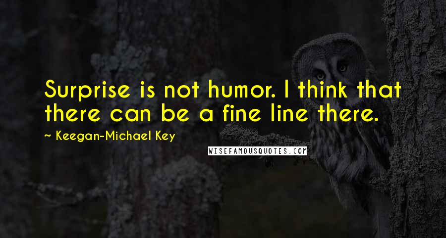 Keegan-Michael Key Quotes: Surprise is not humor. I think that there can be a fine line there.