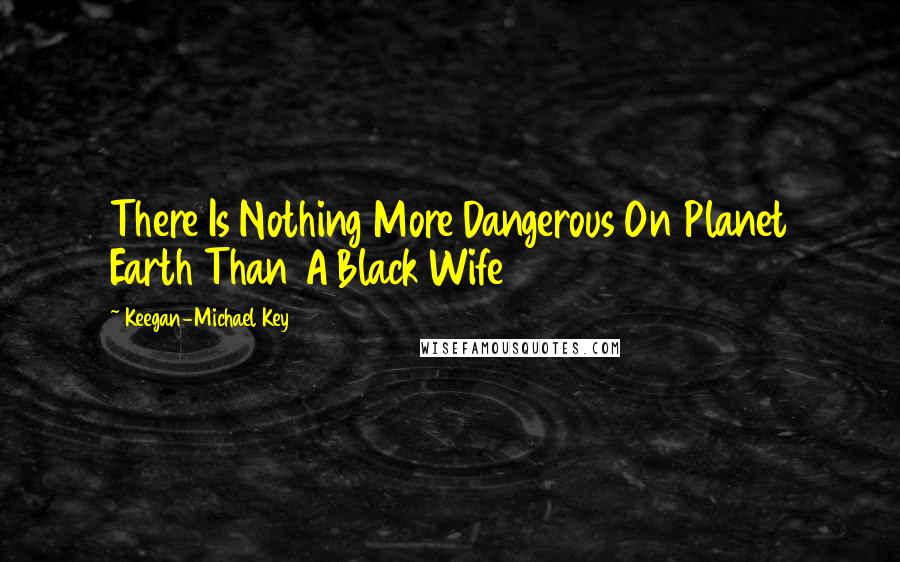 Keegan-Michael Key Quotes: There Is Nothing More Dangerous On Planet Earth Than A Black Wife