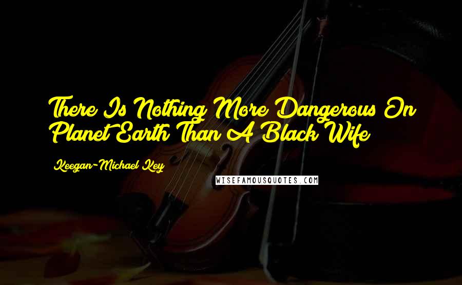 Keegan-Michael Key Quotes: There Is Nothing More Dangerous On Planet Earth Than A Black Wife