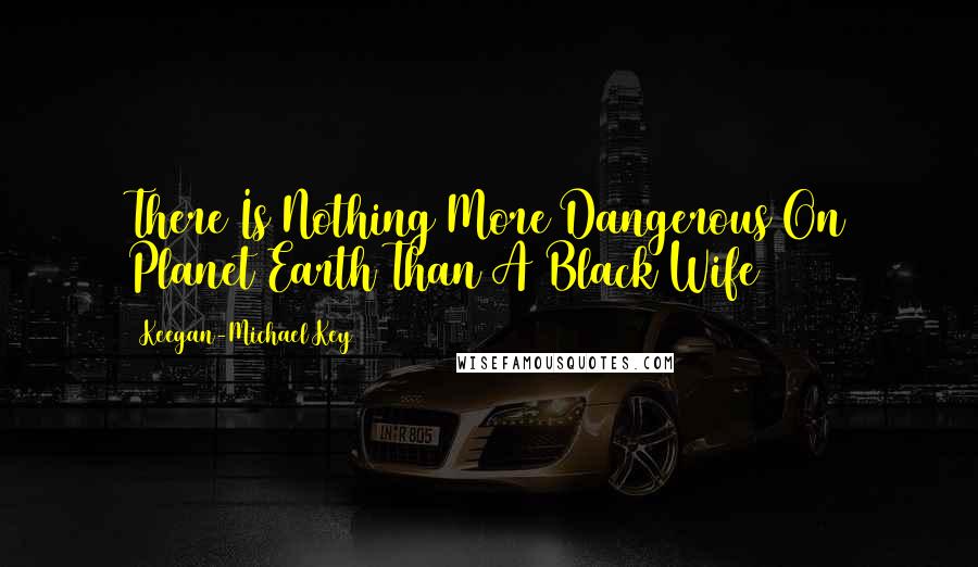 Keegan-Michael Key Quotes: There Is Nothing More Dangerous On Planet Earth Than A Black Wife