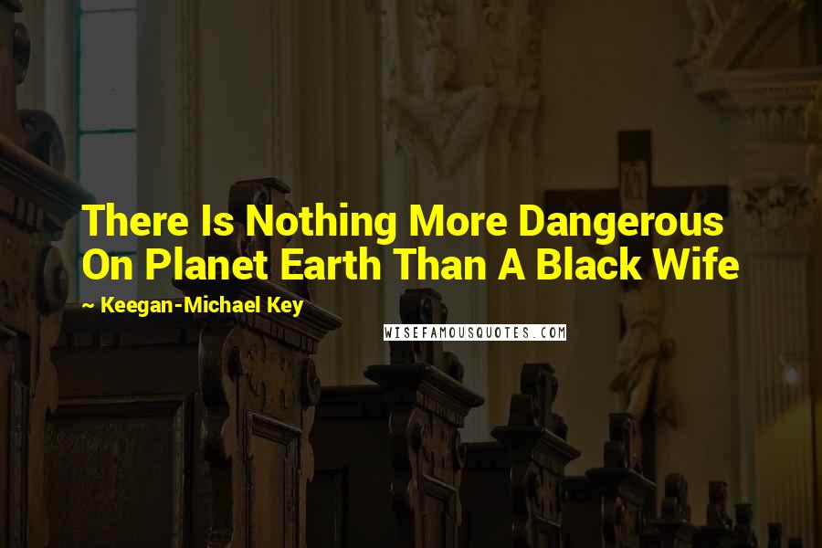 Keegan-Michael Key Quotes: There Is Nothing More Dangerous On Planet Earth Than A Black Wife