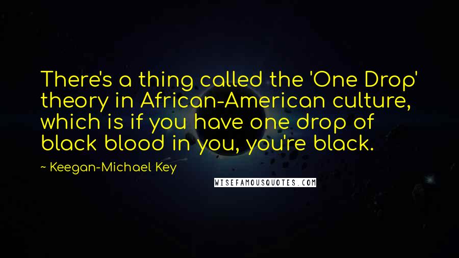 Keegan-Michael Key Quotes: There's a thing called the 'One Drop' theory in African-American culture, which is if you have one drop of black blood in you, you're black.