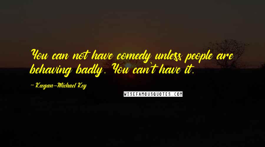 Keegan-Michael Key Quotes: You can not have comedy unless people are behaving badly. You can't have it.