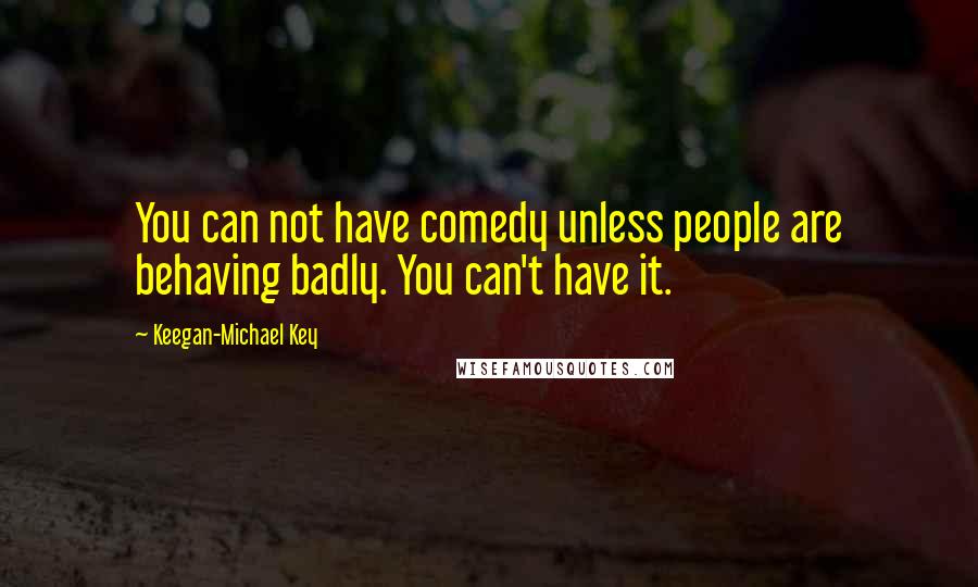 Keegan-Michael Key Quotes: You can not have comedy unless people are behaving badly. You can't have it.