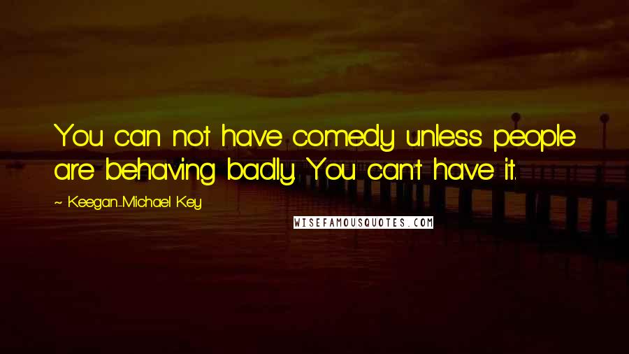 Keegan-Michael Key Quotes: You can not have comedy unless people are behaving badly. You can't have it.