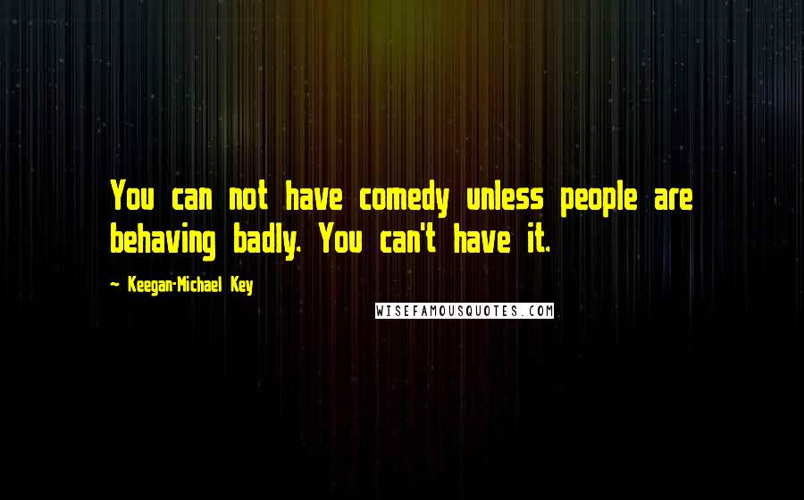 Keegan-Michael Key Quotes: You can not have comedy unless people are behaving badly. You can't have it.