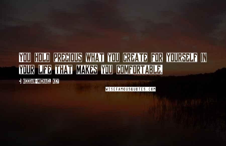 Keegan-Michael Key Quotes: You hold precious what you create for yourself in your life that makes you comfortable.